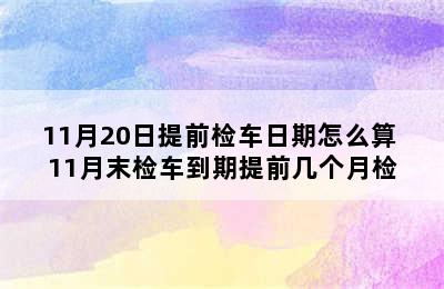 11月20日提前检车日期怎么算 11月末检车到期提前几个月检